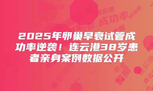 2025年卵巢早衰试管成功率逆袭！连云港38岁患者亲身案例数据公开