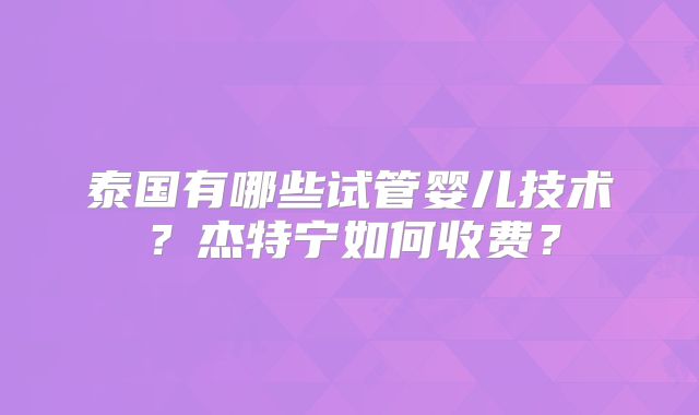 泰国有哪些试管婴儿技术?杰特宁如何收费?
