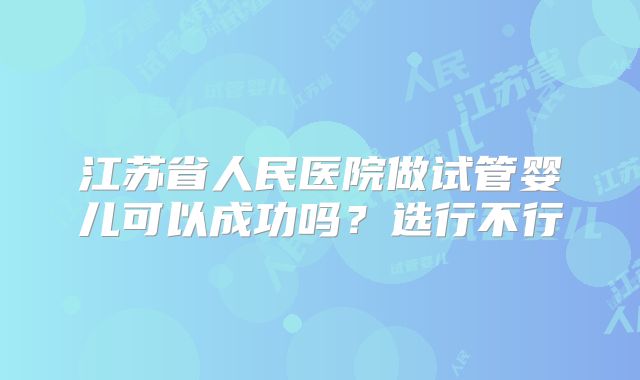 江苏省人民医院做试管婴儿可以成功吗?选行不行