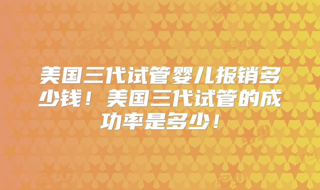 美国三代试管婴儿报销多少钱!美国三代试管的成功率是多少!
