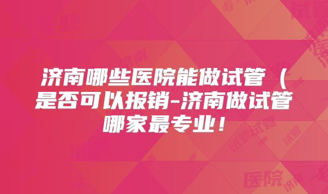 济南哪些医院能做试管(是否可以报销-济南做试管哪家最专业!