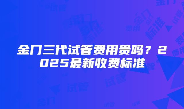 金门三代试管费用贵吗？2025最新收费标准