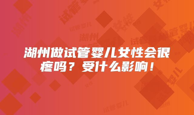 湖州做试管婴儿女性会很疼吗？受什么影响！