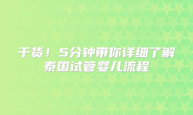 干货！5分钟带你详细了解泰国试管婴儿流程