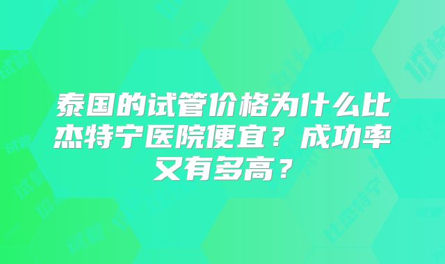 泰国的试管价格为什么比杰特宁医院便宜？成功率又有多高？