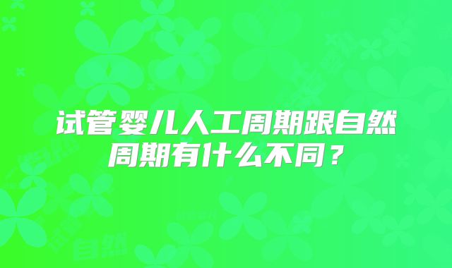 试管婴儿人工周期跟自然周期有什么不同？