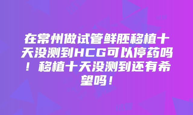 在常州做试管鲜胚移植十天没测到HCG可以停药吗！移植十天没测到还有希望吗！