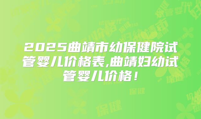 2025曲靖市幼保健院试管婴儿价格表,曲靖妇幼试管婴儿价格!