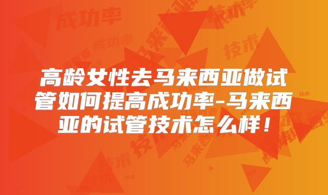 高龄女性去马来西亚做试管如何提高成功率-马来西亚的试管技术怎么样！