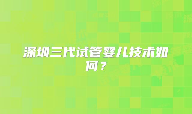 深圳三代试管婴儿技术如何？