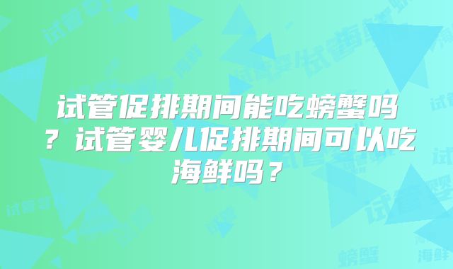 试管促排期间能吃螃蟹吗？试管婴儿促排期间可以吃海鲜吗？