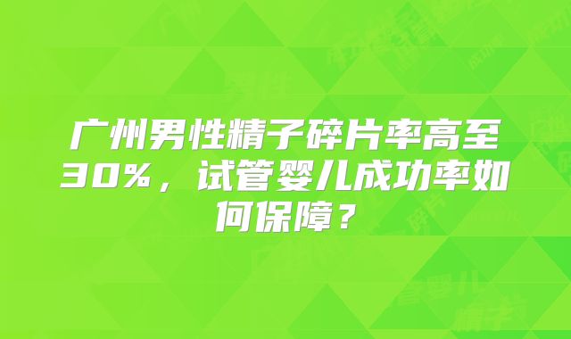 广州男性精子碎片率高至30%，试管婴儿成功率如何保障？