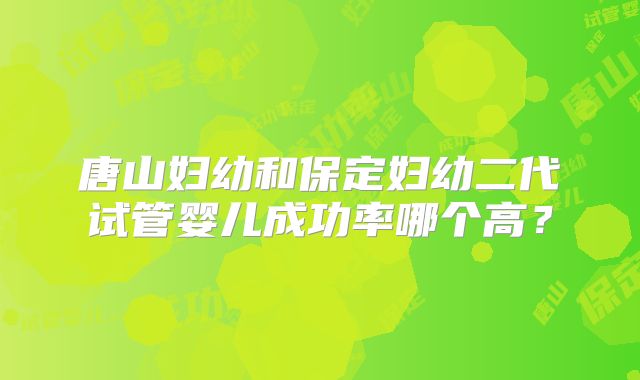 唐山妇幼和保定妇幼二代试管婴儿成功率哪个高？