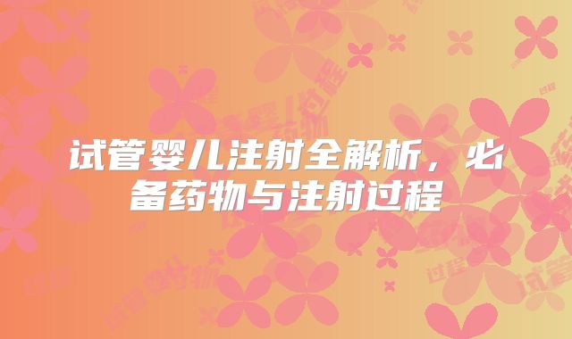 试管婴儿注射全解析，必备药物与注射过程