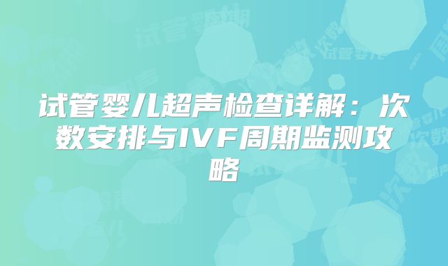 试管婴儿超声检查详解：次数安排与IVF周期监测攻略