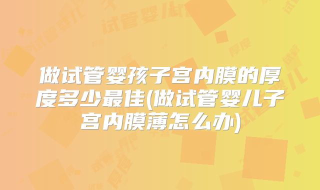 做试管婴孩子宫内膜的厚度多少最佳(做试管婴儿子宫内膜薄怎么办)
