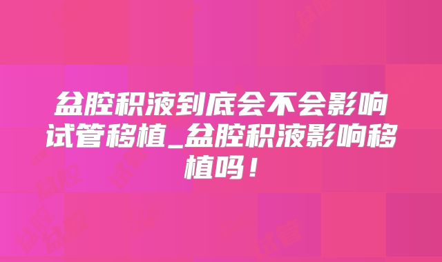 盆腔积液到底会不会影响试管移植_盆腔积液影响移植吗!