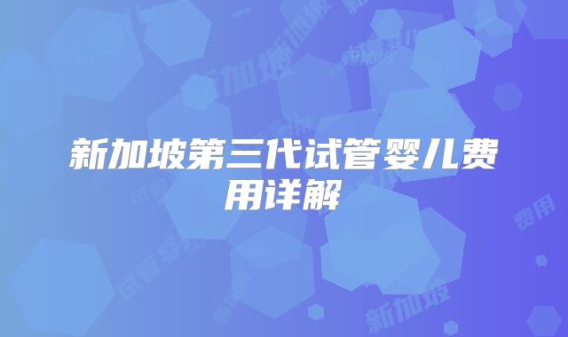 新加坡第三代试管婴儿费用详解