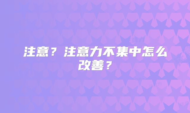 注意？注意力不集中怎么改善？