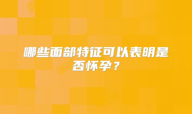 哪些面部特征可以表明是否怀孕？