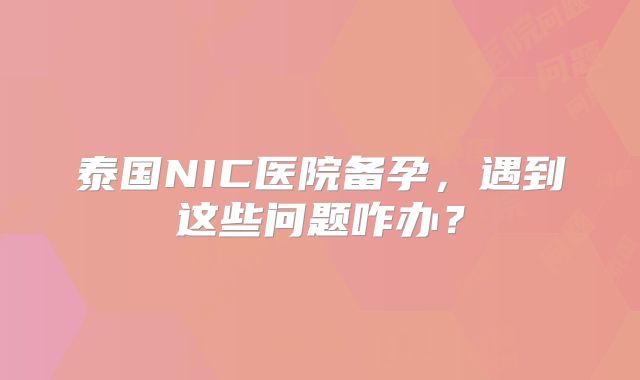 泰国NIC医院备孕，遇到这些问题咋办？