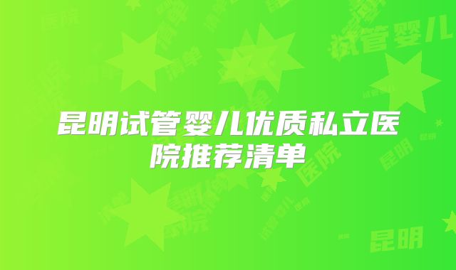 昆明试管婴儿优质私立医院推荐清单
