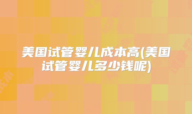 美国试管婴儿成本高(美国试管婴儿多少钱呢)