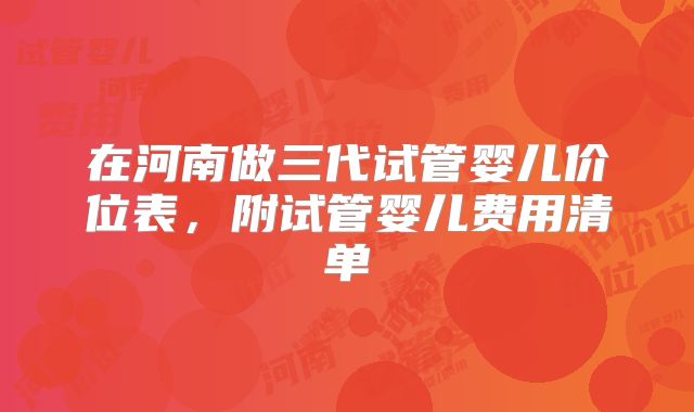 在河南做三代试管婴儿价位表，附试管婴儿费用清单