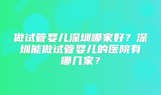 做试管婴儿深圳哪家好？深圳能做试管婴儿的医院有哪几家？