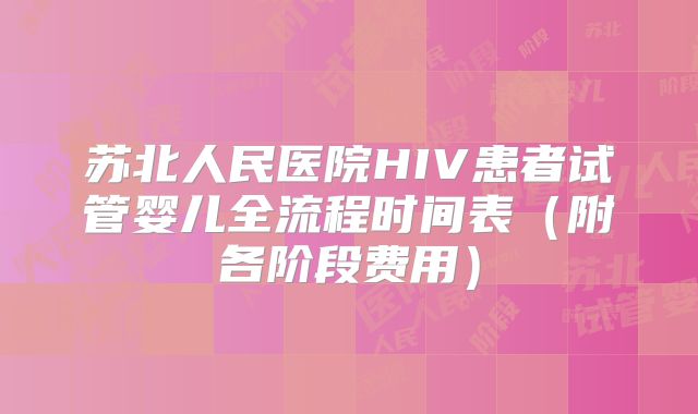 苏北人民医院HIV患者试管婴儿全流程时间表（附各阶段费用）