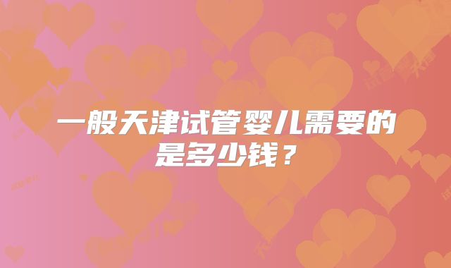 一般天津试管婴儿需要的是多少钱？