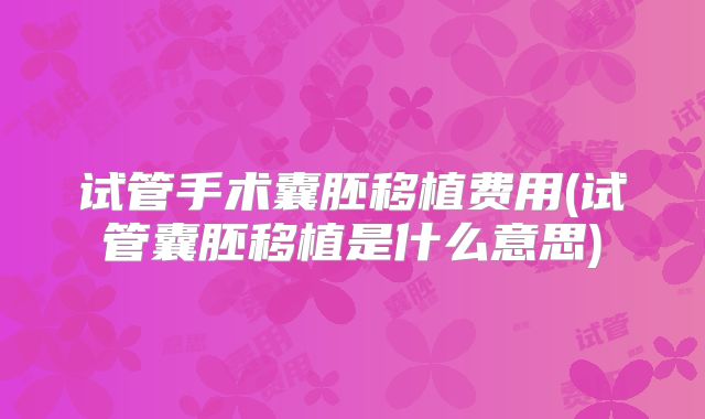 试管手术囊胚移植费用(试管囊胚移植是什么意思)
