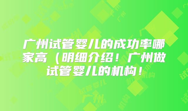 广州试管婴儿的成功率哪家高（明细介绍！广州做试管婴儿的机构！