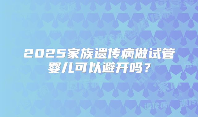 2025家族遗传病做试管婴儿可以避开吗？