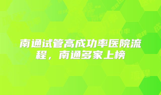 南通试管高成功率医院流程,南通多家上榜