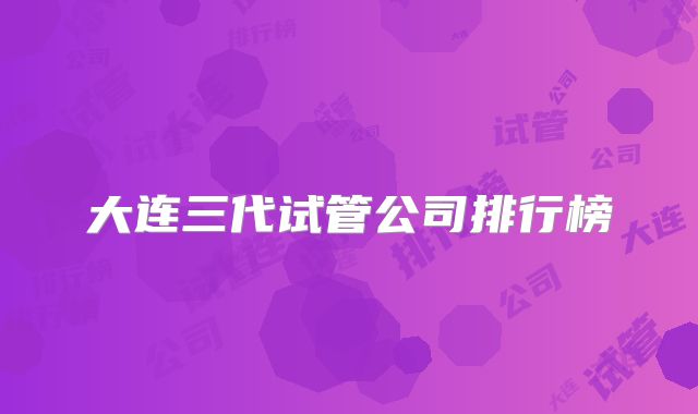 大连三代试管公司排行榜