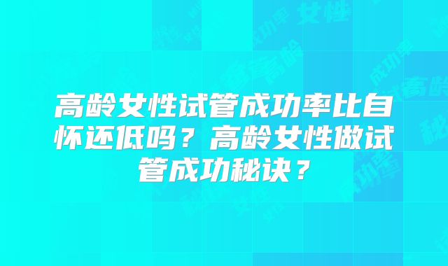 高龄女性试管成功率比自怀还低吗？高龄女性做试管成功秘诀？