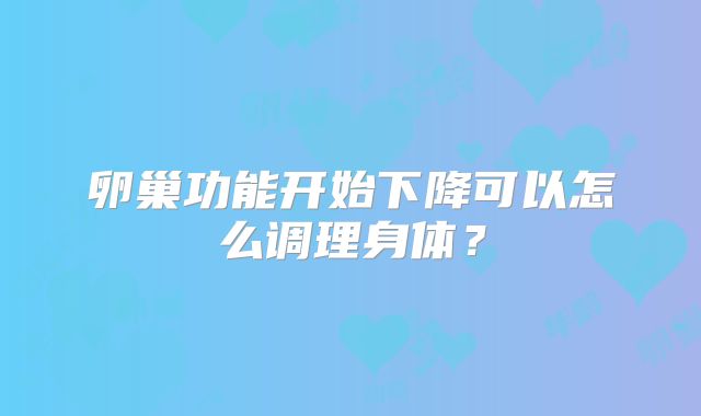 卵巢功能开始下降可以怎么调理身体?