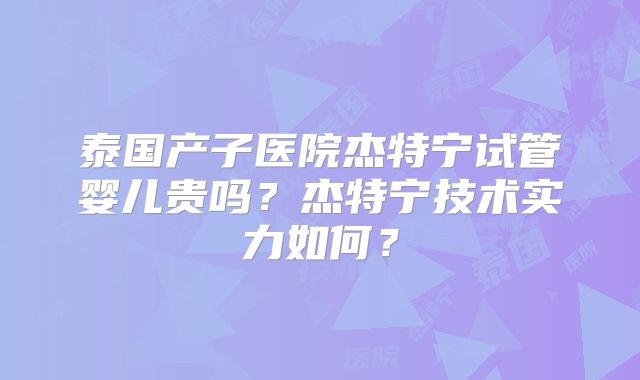 泰国产子医院杰特宁试管婴儿贵吗？杰特宁技术实力如何？