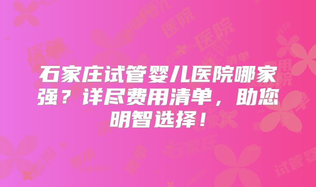 石家庄试管婴儿医院哪家强？详尽费用清单，助您明智选择！