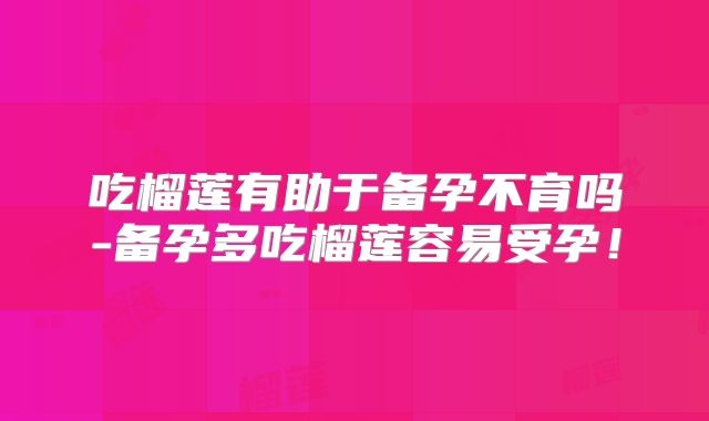 吃榴莲有助于备孕不育吗-备孕多吃榴莲容易受孕!