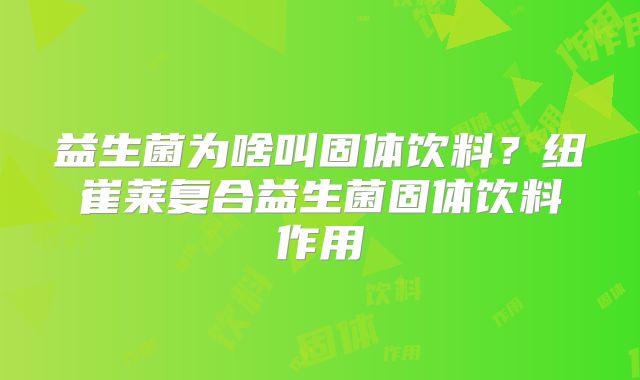 益生菌为啥叫固体饮料?纽崔莱复合益生菌固体饮料作用
