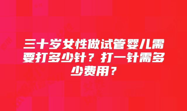 三十岁女性做试管婴儿需要打多少针?打一针需多少费用?
