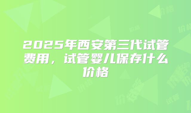 2025年西安第三代试管费用,试管婴儿保存什么价格