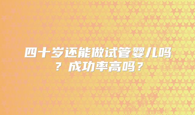 四十岁还能做试管婴儿吗?成功率高吗?