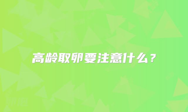 高龄取卵要注意什么？