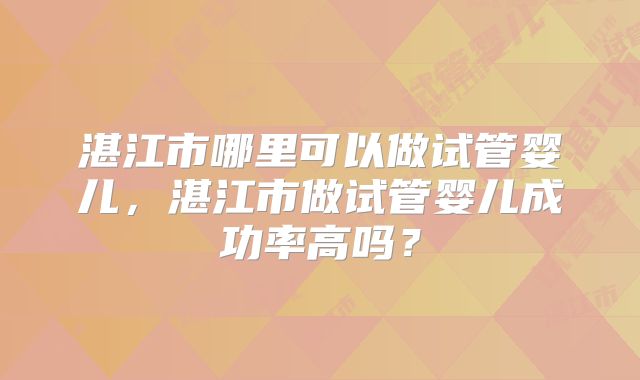 湛江市哪里可以做试管婴儿，湛江市做试管婴儿成功率高吗？