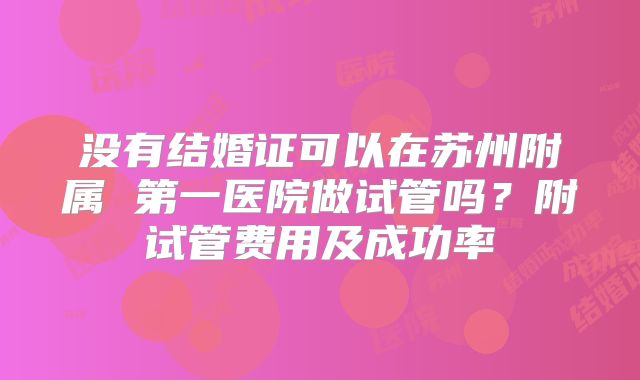没有结婚证可以在苏州附属 第一医院做试管吗?附试管费用及成功率