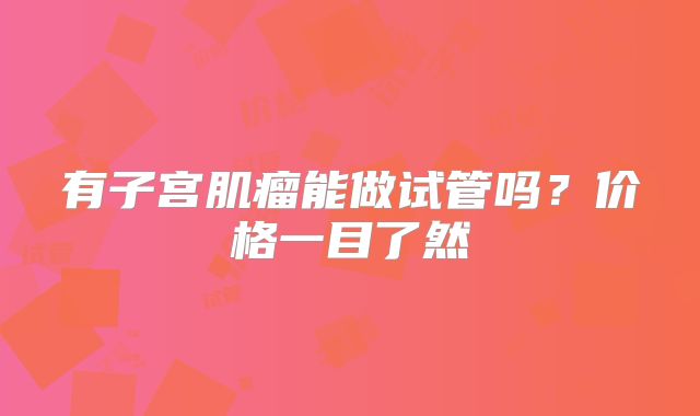 有子宫肌瘤能做试管吗?价格一目了然
