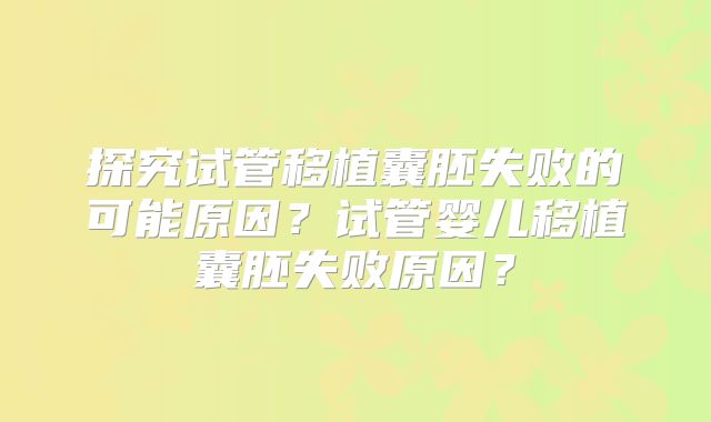 探究试管移植囊胚失败的可能原因?试管婴儿移植囊胚失败原因?